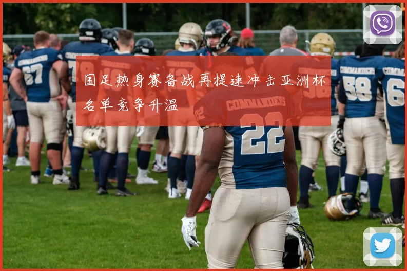 国足热身赛备战再提速冲击亚洲杯名单竞争升温