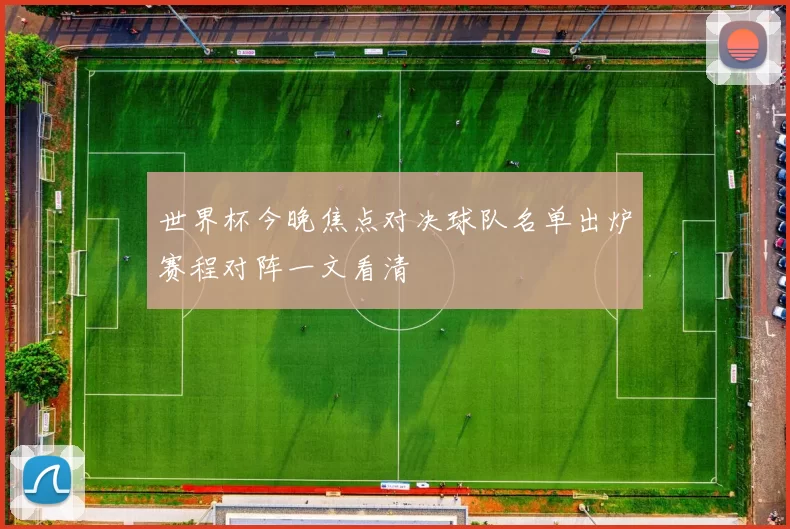 世界杯今晚焦点对决球队名单出炉赛程对阵一文看清