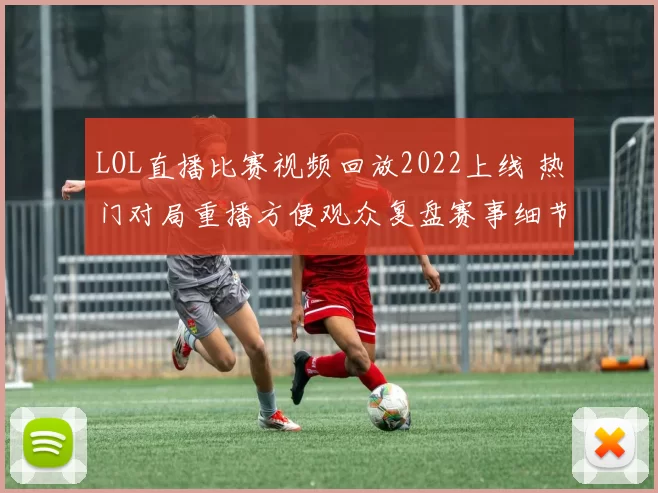 LOL直播比赛视频回放2022上线 热门对局重播方便观众复盘赛事细节