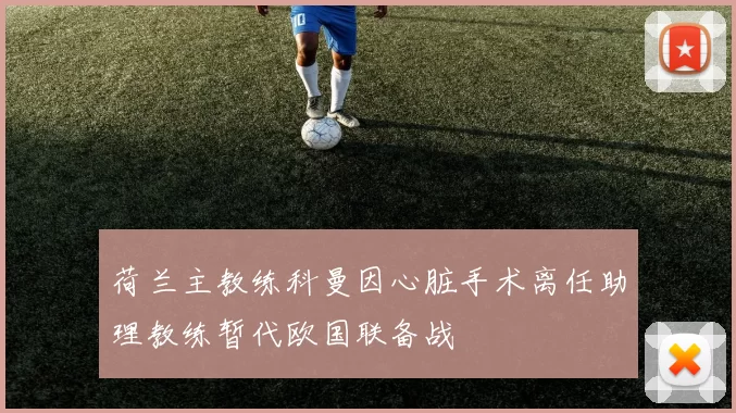 荷兰主教练科曼因心脏手术离任助理教练暂代欧国联备战