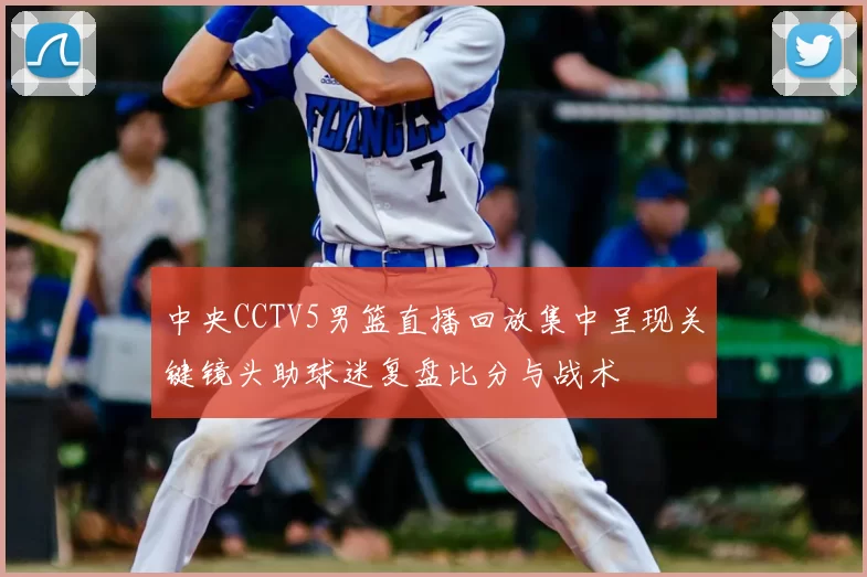 中央CCTV5男篮直播回放集中呈现关键镜头助球迷复盘比分与战术