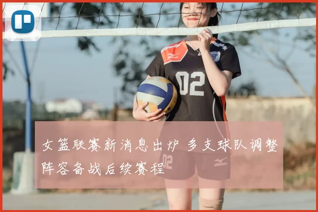 女篮联赛新消息出炉 多支球队调整阵容备战后续赛程
