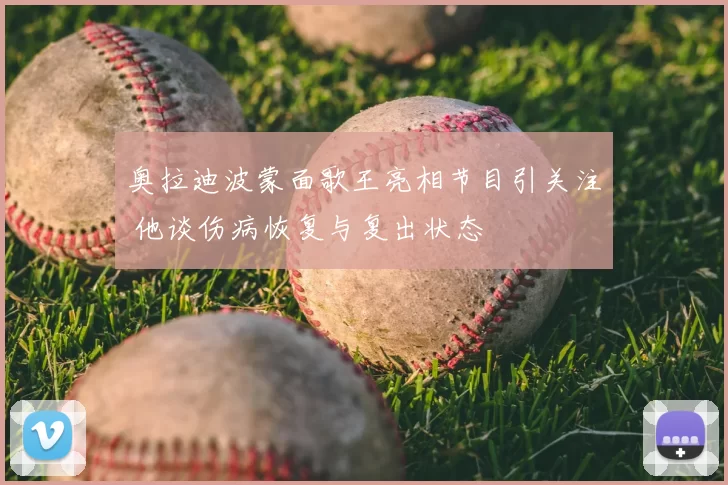 奥拉迪波蒙面歌王亮相节目引关注 他谈伤病恢复与复出状态