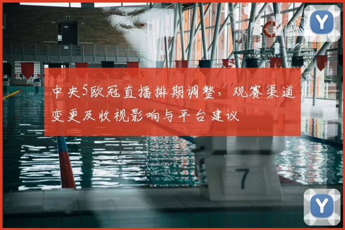中央5欧冠直播排期调整,观赛渠道变更及收视影响与平台建议