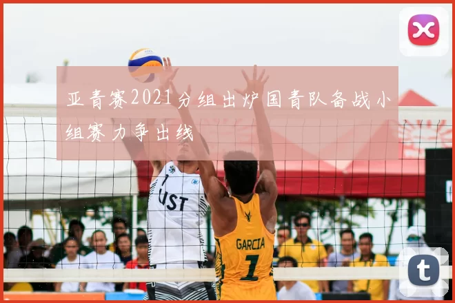 亚青赛2021分组出炉国青队备战小组赛力争出线