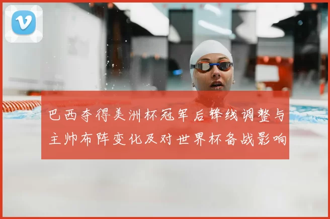 巴西夺得美洲杯冠军后锋线调整与主帅布阵变化及对世界杯备战影响