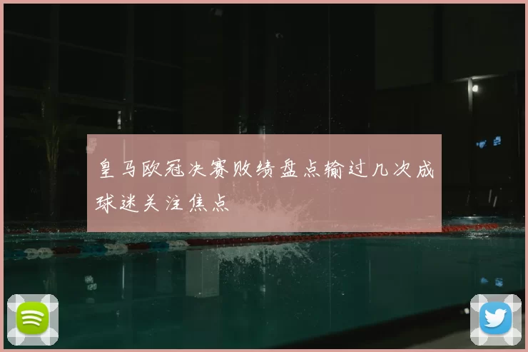 皇马欧冠决赛败绩盘点输过几次成球迷关注焦点