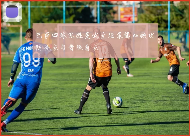 巴萨四球完胜曼城全场录像回顾攻防亮点与晋级看点