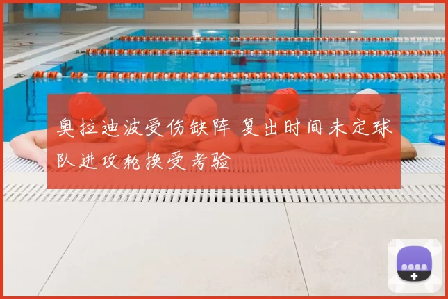 奥拉迪波受伤缺阵 复出时间未定球队进攻轮换受考验