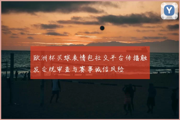 欧洲杯买球表情包社交平台传播触发合规审查与赛事诚信风险