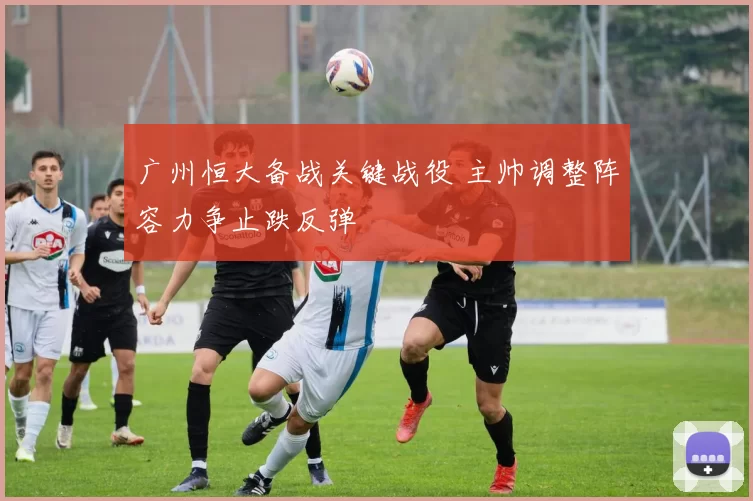 广州恒大备战关键战役 主帅调整阵容力争止跌反弹