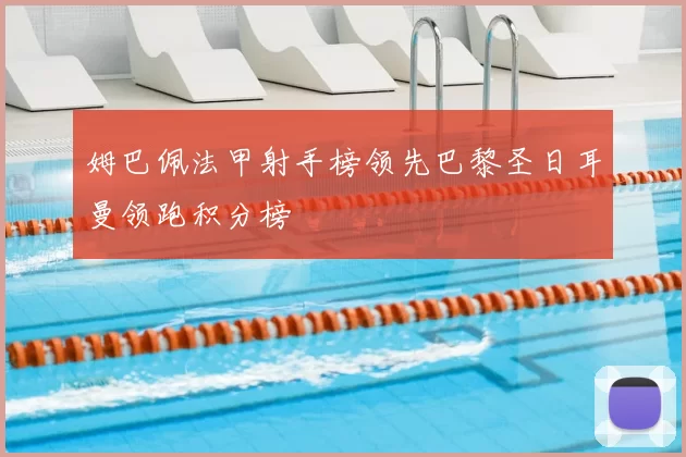 姆巴佩法甲射手榜领先巴黎圣日耳曼领跑积分榜