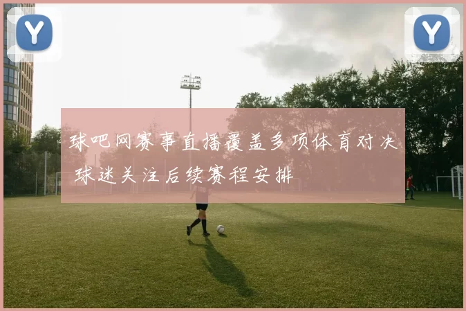 球吧网赛事直播覆盖多项体育对决 球迷关注后续赛程安排