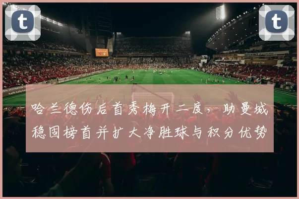 哈兰德伤后首秀梅开二度，助曼城稳固榜首并扩大净胜球与积分优势