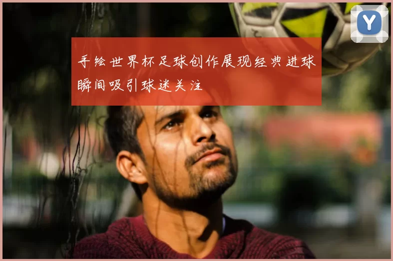 手绘世界杯足球创作展现经典进球瞬间吸引球迷关注
