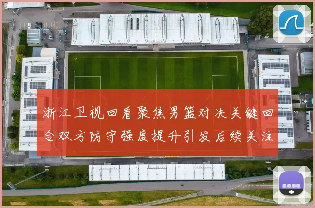 浙江卫视回看聚焦男篮对决关键回合双方防守强度提升引发后续关注