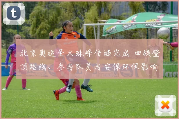 北京奥运圣火珠峰传递完成 回顾登顶路线、参与队员与安保环保影响
