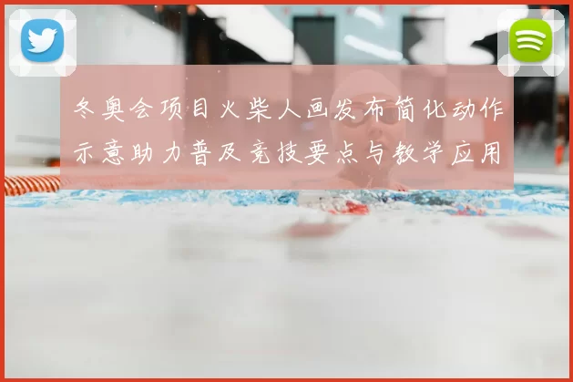 冬奥会项目火柴人画发布简化动作示意助力普及竞技要点与教学应用