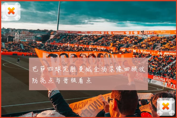 巴萨四球完胜曼城全场录像回顾攻防亮点与晋级看点