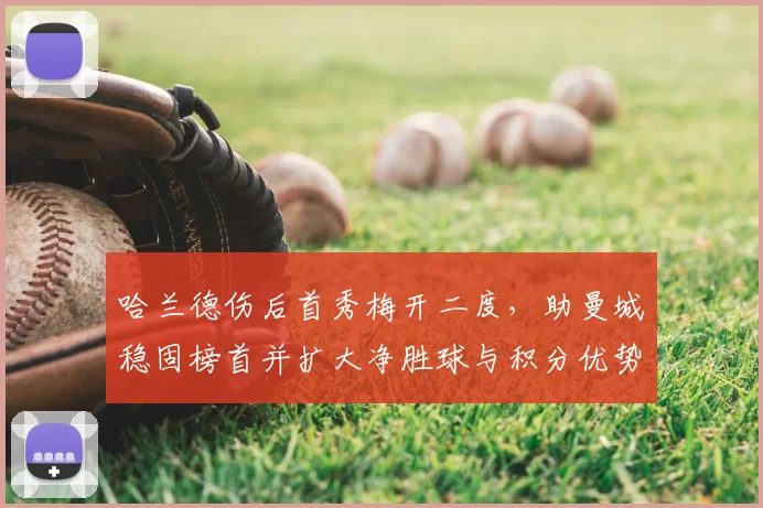 哈兰德伤后首秀梅开二度，助曼城稳固榜首并扩大净胜球与积分优势