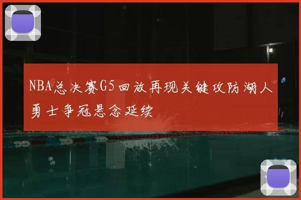 NBA总决赛G5回放再现关键攻防湖人勇士争冠悬念延续