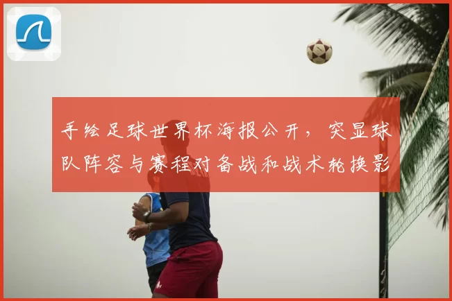 手绘足球世界杯海报公开，突显球队阵容与赛程对备战和战术轮换影响