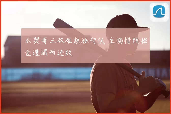 东契奇三双难救独行侠 主场惜败掘金遭遇两连败