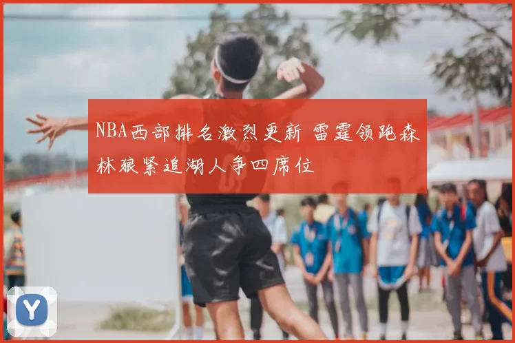 NBA西部排名激烈更新 雷霆领跑森林狼紧追湖人争四席位