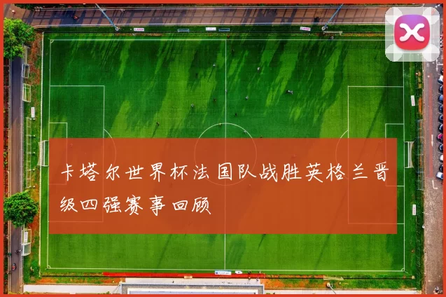 卡塔尔世界杯法国队战胜英格兰晋级四强赛事回顾