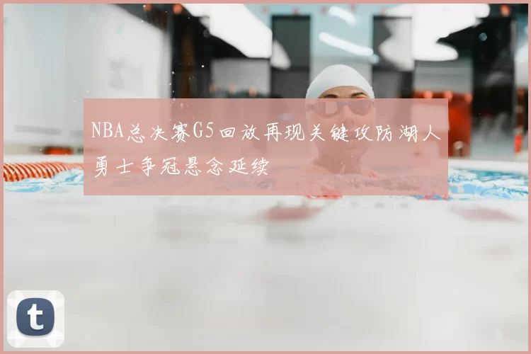 NBA总决赛G5回放再现关键攻防湖人勇士争冠悬念延续