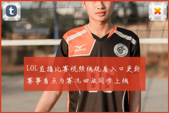 LOL直播比赛视频线观看入口更新 赛事看点与赛况回放同步上线
