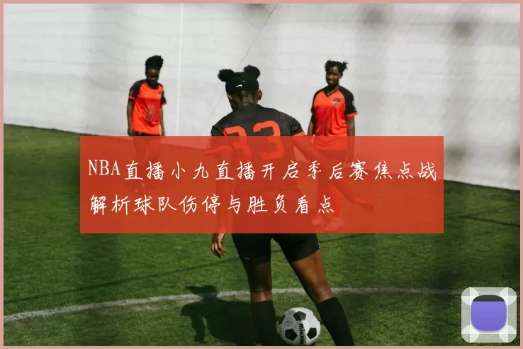 NBA直播小九直播开启季后赛焦点战解析球队伤停与胜负看点