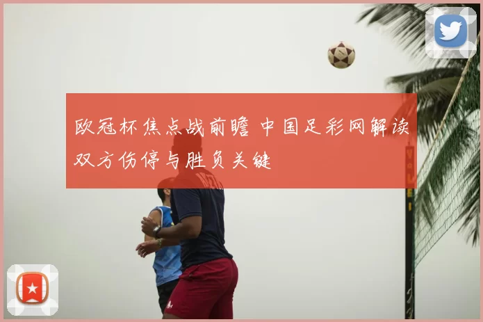 欧冠杯焦点战前瞻 中国足彩网解读双方伤停与胜负关键