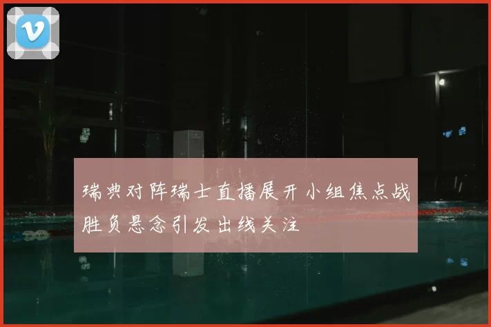 瑞典对阵瑞士直播展开小组焦点战胜负悬念引发出线关注