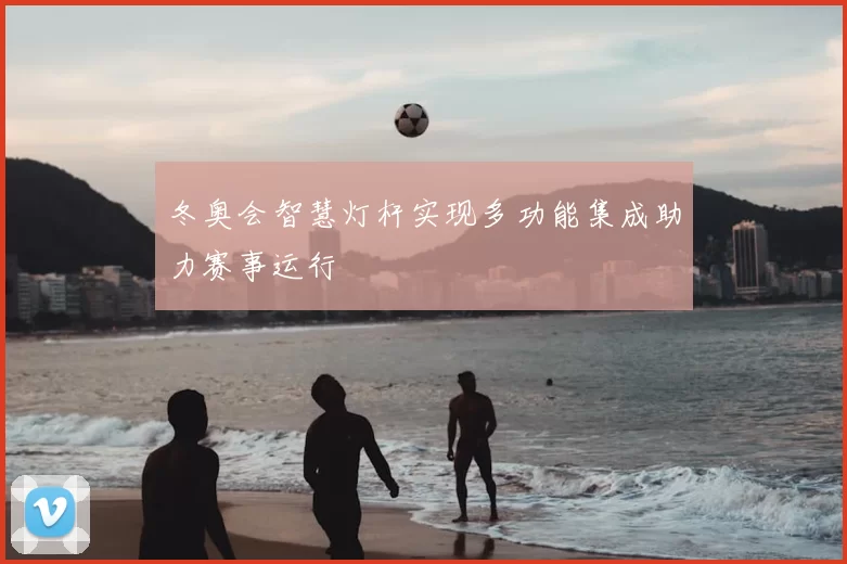 冬奥会智慧灯杆实现多功能集成助力赛事运行