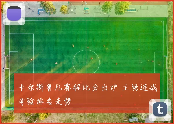 卡尔斯鲁厄赛程比分出炉 主场连战考验排名走势