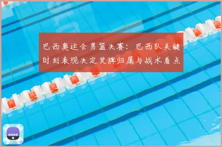 巴西奥运会男篮决赛：巴西队关键时刻表现决定奖牌归属与战术看点