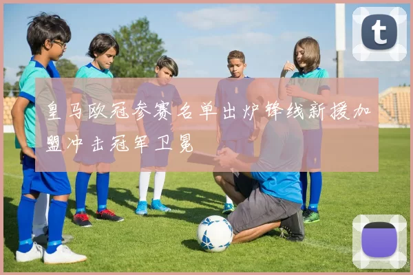 皇马欧冠参赛名单出炉锋线新援加盟冲击冠军卫冕