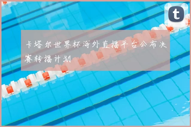 卡塔尔世界杯海外直播平台公布决赛转播计划