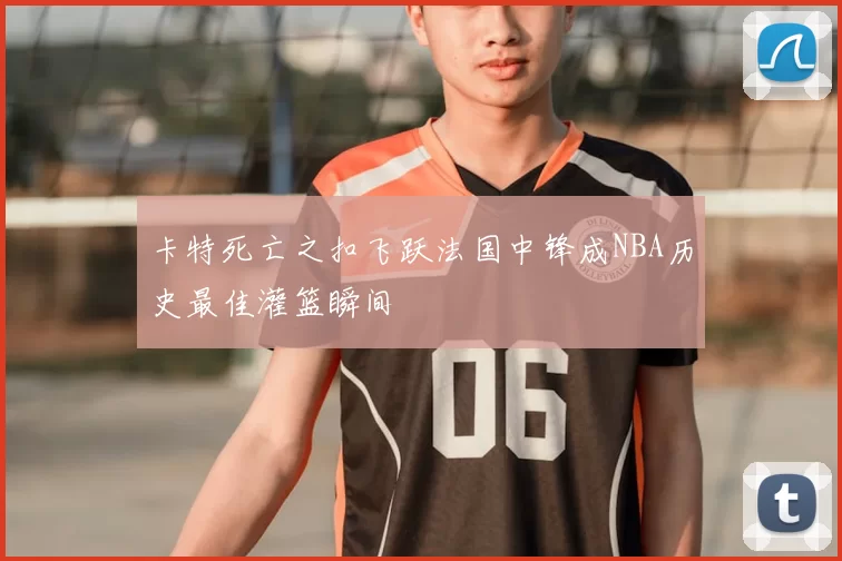 卡特死亡之扣飞跃法国中锋成NBA历史最佳灌篮瞬间