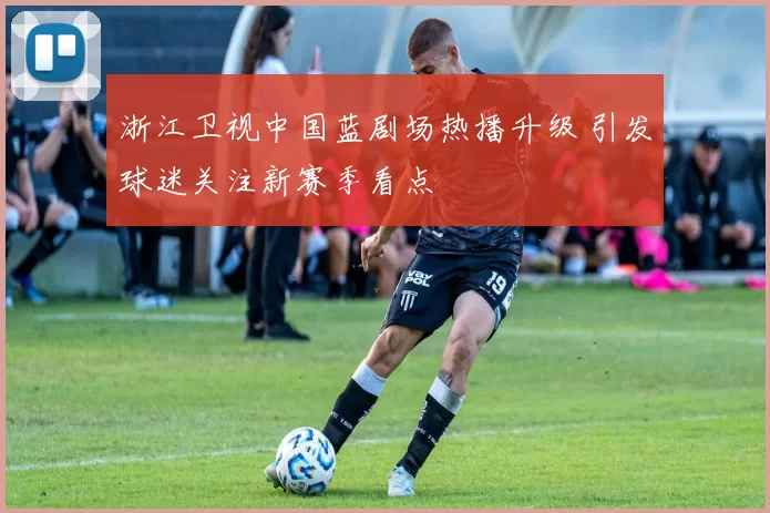 浙江卫视中国蓝剧场热播升级 引发球迷关注新赛季看点