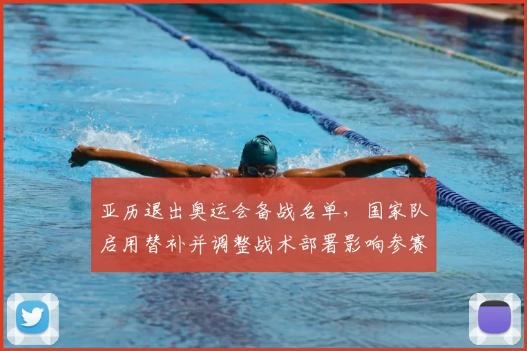 亚历退出奥运会备战名单，国家队启用替补并调整战术部署影响参赛形势