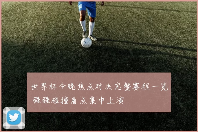 世界杯今晚焦点对决完整赛程一览 强强碰撞看点集中上演