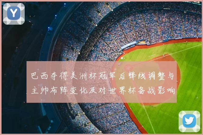 巴西夺得美洲杯冠军后锋线调整与主帅布阵变化及对世界杯备战影响