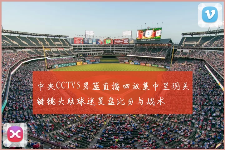 中央CCTV5男篮直播回放集中呈现关键镜头助球迷复盘比分与战术