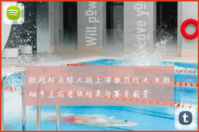欧冠杯点球大战上演激烈对决 决胜细节左右晋级结果与赛季前景