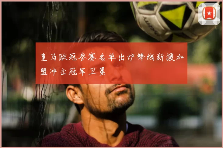 皇马欧冠参赛名单出炉锋线新援加盟冲击冠军卫冕