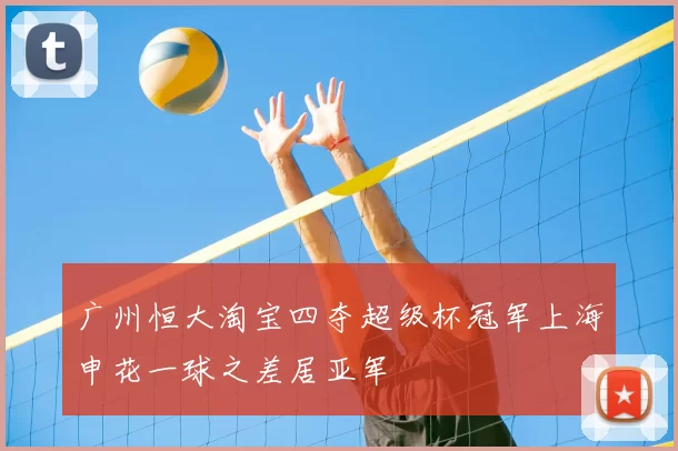 广州恒大淘宝四夺超级杯冠军上海申花一球之差居亚军