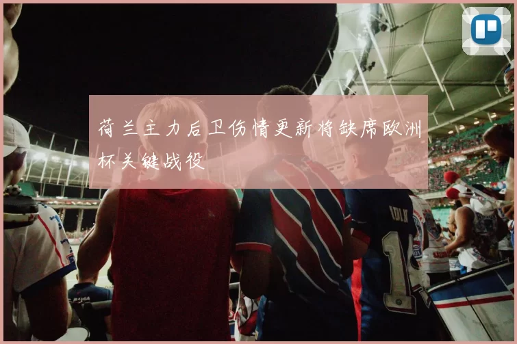 荷兰主力后卫伤情更新将缺席欧洲杯关键战役
