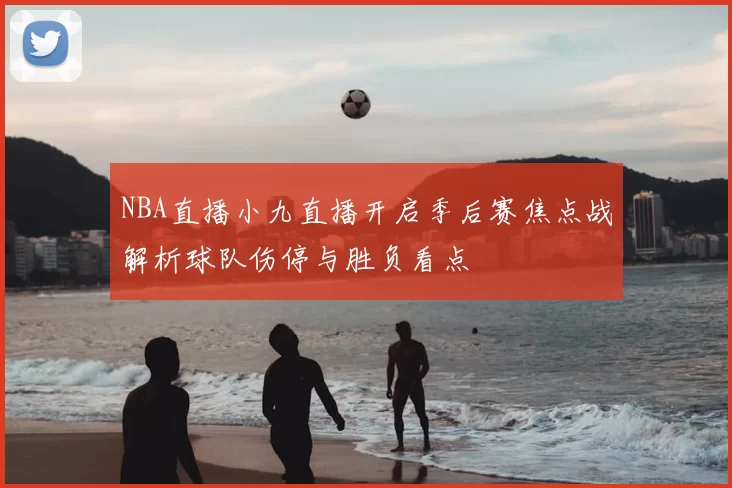 NBA直播小九直播开启季后赛焦点战解析球队伤停与胜负看点